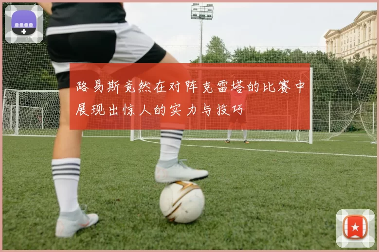 路易斯竟然在对阵克雷塔的比赛中展现出惊人的实力与技巧