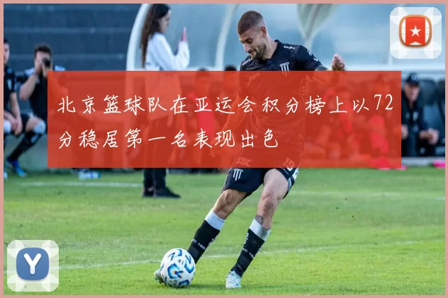 北京篮球队在亚运会积分榜上以72分稳居第一名表现出色