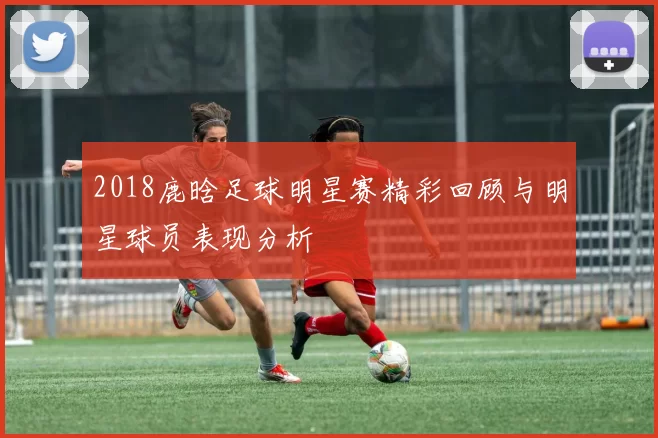 2018鹿晗足球明星赛精彩回顾与明星球员表现分析