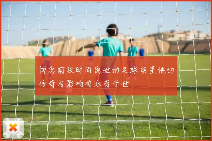 悼念前段时间离世的足球明星他的传奇与影响将永存于世
