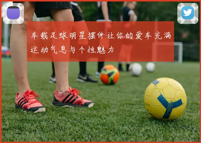 车载足球明星摆件让你的爱车充满运动气息与个性魅力