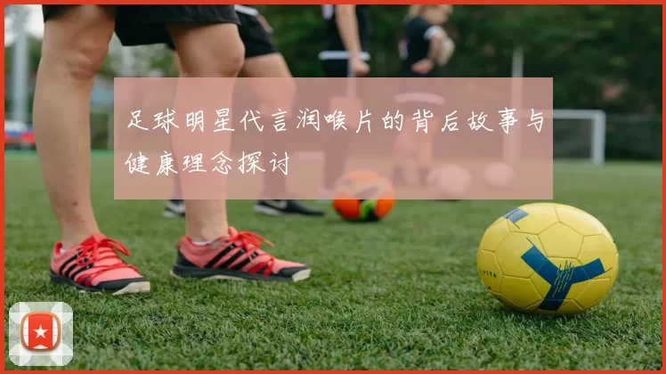 足球明星代言润喉片的背后故事与健康理念探讨