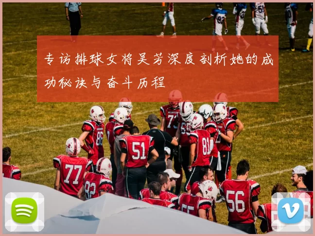 专访排球女将吴芳深度剖析她的成功秘诀与奋斗历程