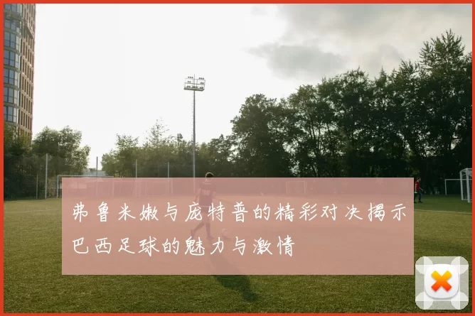 弗鲁米嫩与庞特普的精彩对决揭示巴西足球的魅力与激情