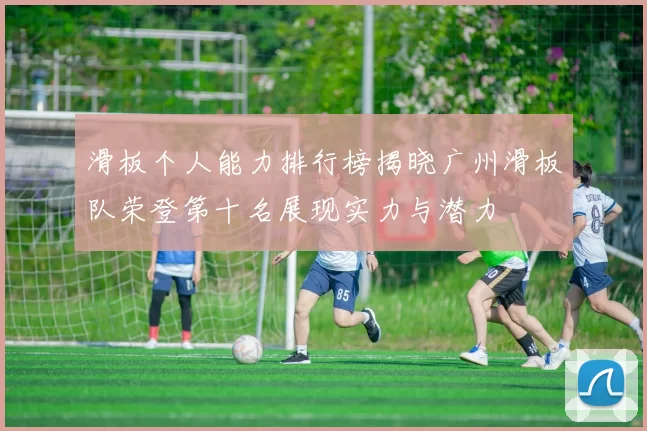 滑板个人能力排行榜揭晓广州滑板队荣登第十名展现实力与潜力