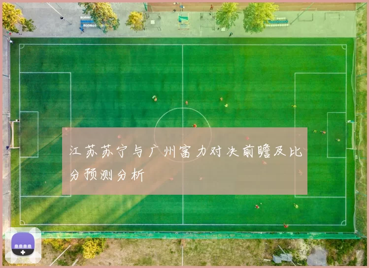 江苏苏宁与广州富力对决前瞻及比分预测分析