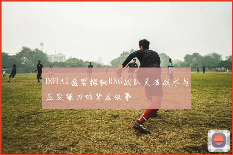 DOTA2盛宴揭秘RNG战队灵活战术与应变能力的背后故事