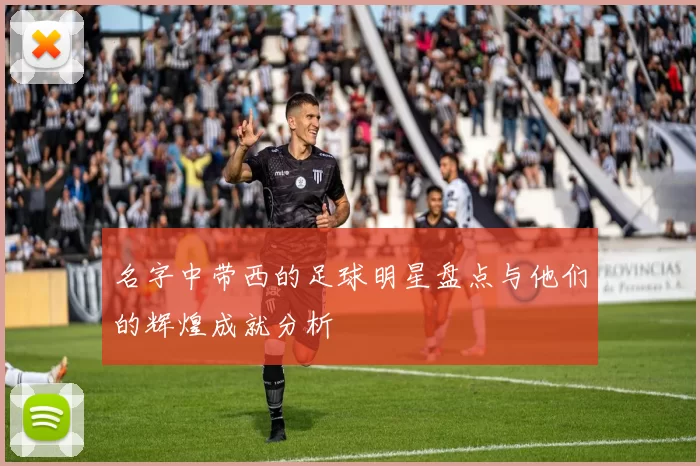名字中带西的足球明星盘点与他们的辉煌成就分析