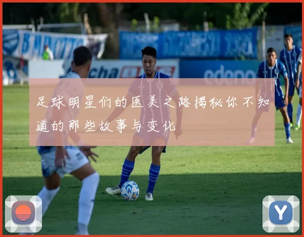 足球明星们的医美之路揭秘你不知道的那些故事与变化