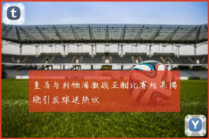 皇马与利物浦激战正酣比赛结果揭晓引发球迷热议