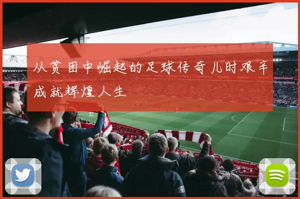 从贫困中崛起的足球传奇儿时艰辛成就辉煌人生