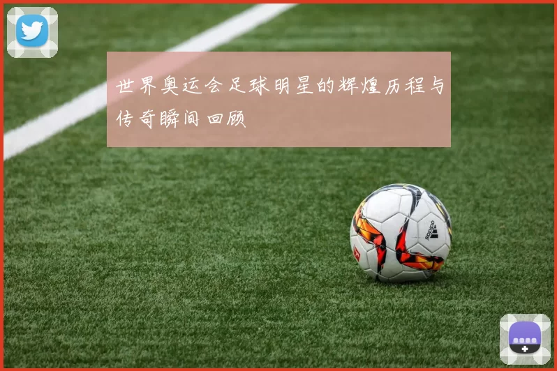 世界奥运会足球明星的辉煌历程与传奇瞬间回顾