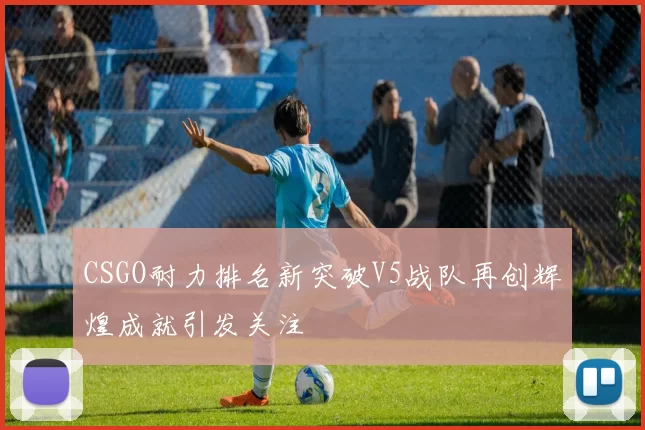 CSGO耐力排名新突破V5战队再创辉煌成就引发关注