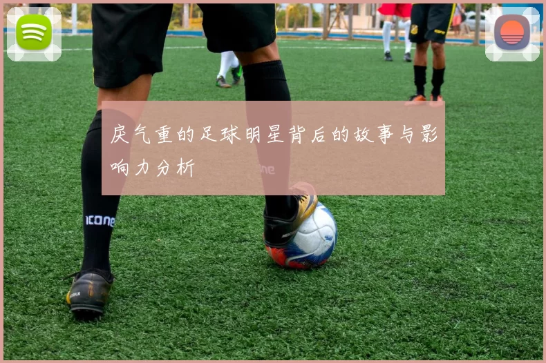 戾气重的足球明星背后的故事与影响力分析