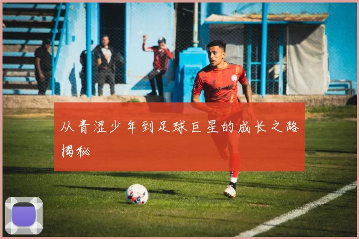 从青涩少年到足球巨星的成长之路揭秘