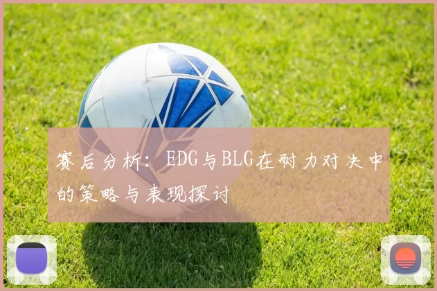 赛后分析：EDG与BLG在耐力对决中的策略与表现探讨