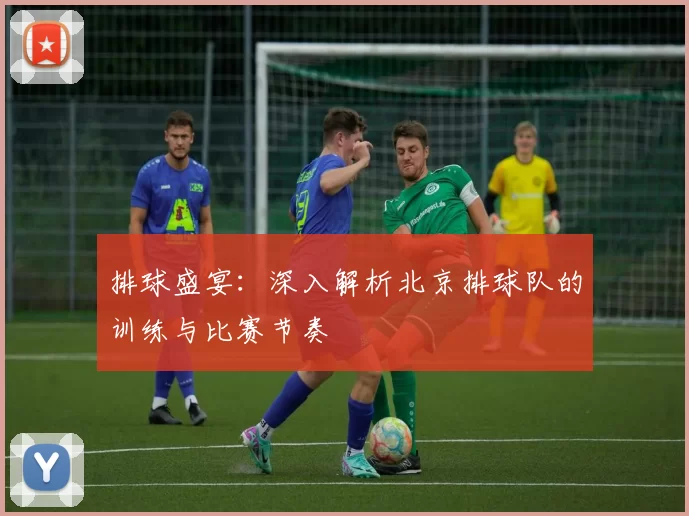 排球盛宴：深入解析北京排球队的训练与比赛节奏