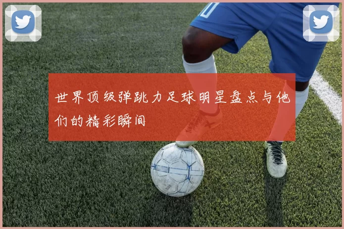 世界顶级弹跳力足球明星盘点与他们的精彩瞬间