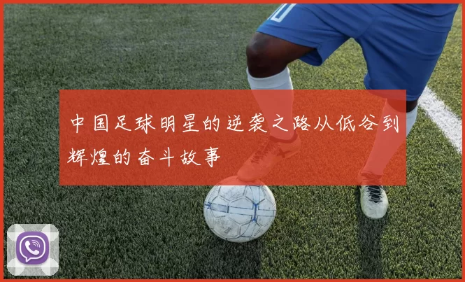 中国足球明星的逆袭之路从低谷到辉煌的奋斗故事