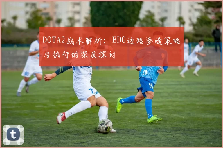 DOTA2战术解析：EDG边路渗透策略与执行的深度探讨