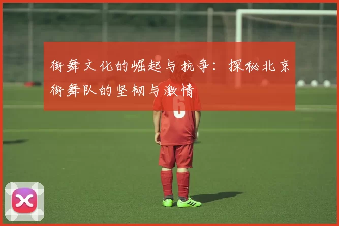 街舞文化的崛起与抗争：探秘北京街舞队的坚韧与激情
