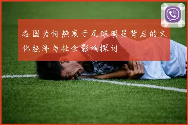 各国为何热衷于足球明星背后的文化经济与社会影响探讨