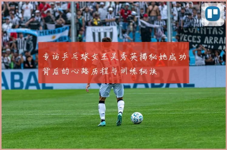 专访乒乓球女王吴秀英揭秘她成功背后的心路历程与训练秘诀