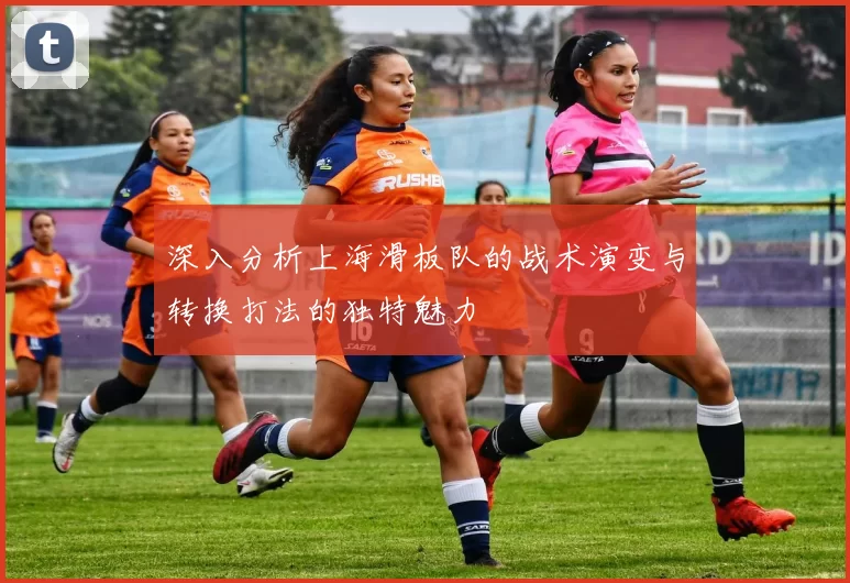 深入分析上海滑板队的战术演变与转换打法的独特魅力