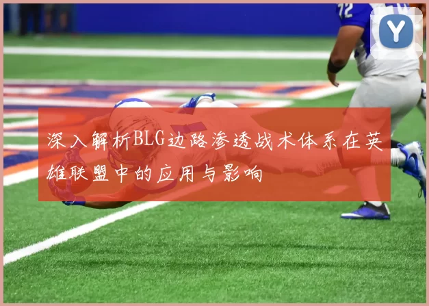 深入解析BLG边路渗透战术体系在英雄联盟中的应用与影响