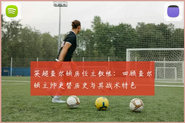 英超查尔顿历任主教练：回顾查尔顿主帅更替历史与其战术特色