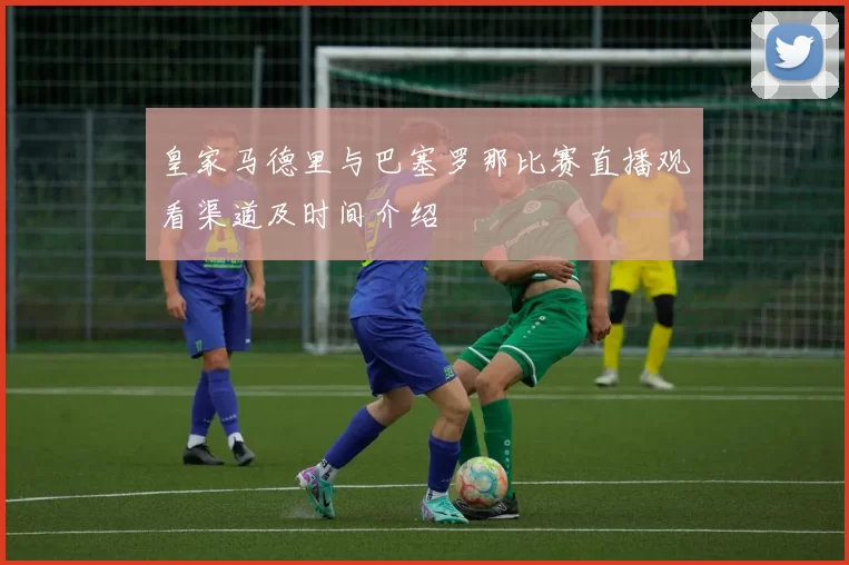 皇家马德里与巴塞罗那比赛直播观看渠道及时间介绍