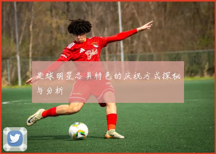 足球明星各具特色的庆祝方式探秘与分析