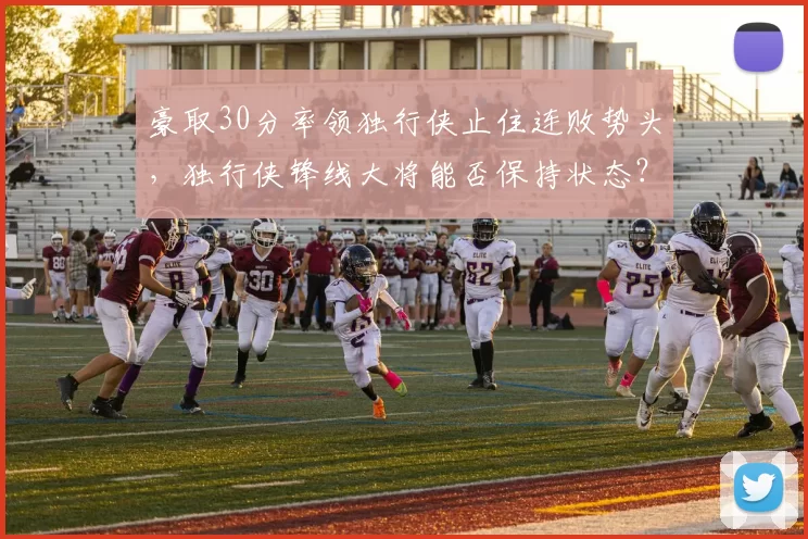 豪取30分率领独行侠止住连败势头，独行侠锋线大将能否保持状态？