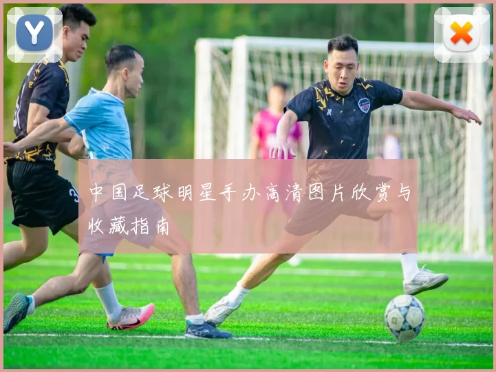 中国足球明星手办高清图片欣赏与收藏指南