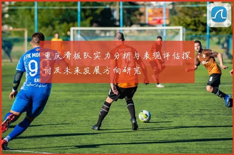 重庆滑板队实力分析与表现评估探讨及未来发展方向研究
