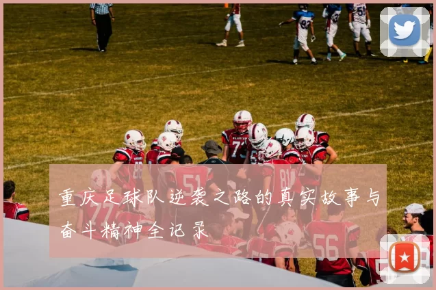 重庆足球队逆袭之路的真实故事与奋斗精神全记录