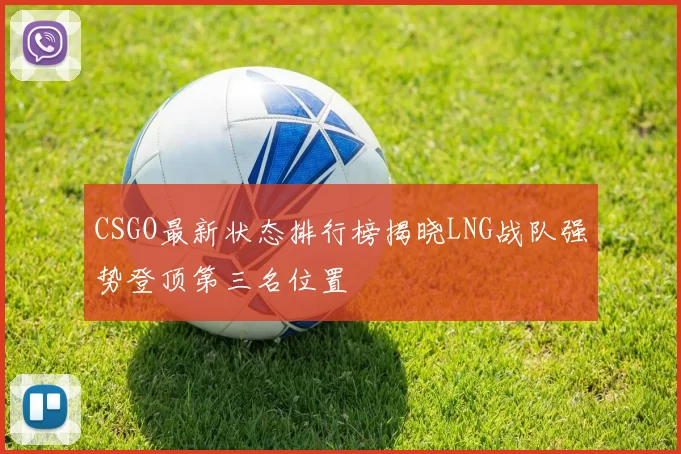 CSGO最新状态排行榜揭晓LNG战队强势登顶第三名位置