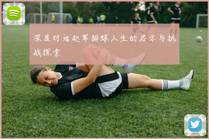 深度对话赵军排球人生的启示与挑战探索