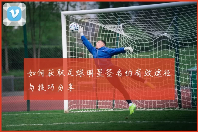 如何获取足球明星签名的有效途径与技巧分享