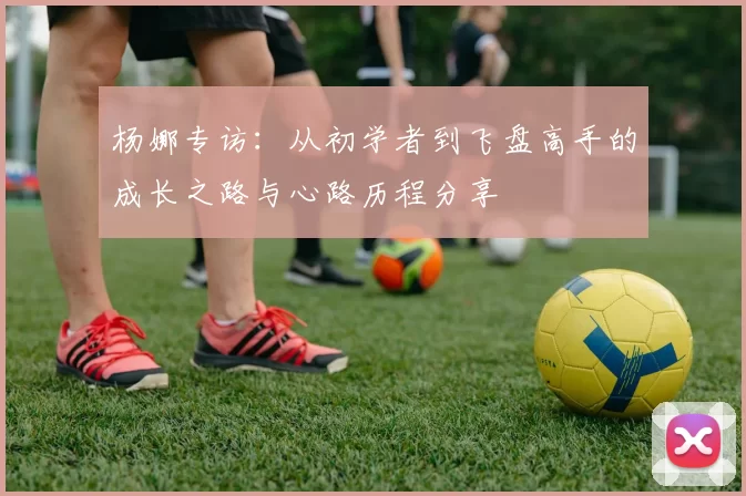 杨娜专访：从初学者到飞盘高手的成长之路与心路历程分享