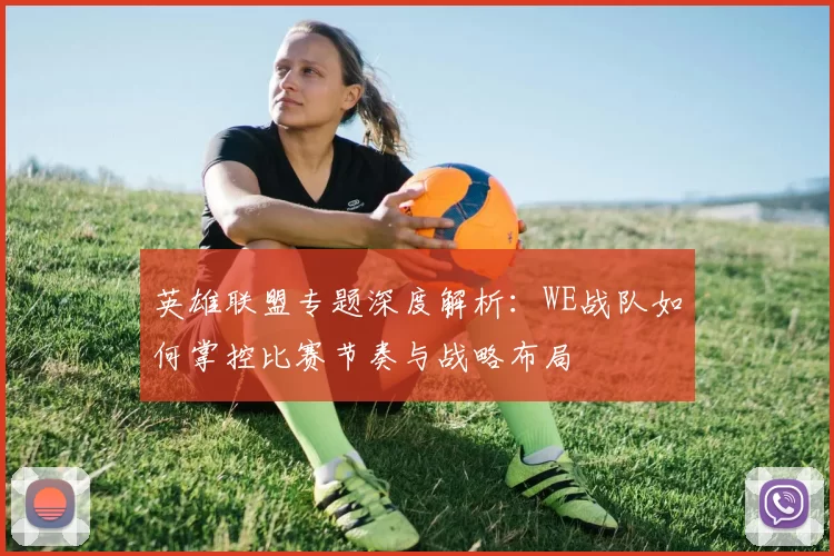 英雄联盟专题深度解析：WE战队如何掌控比赛节奏与战略布局