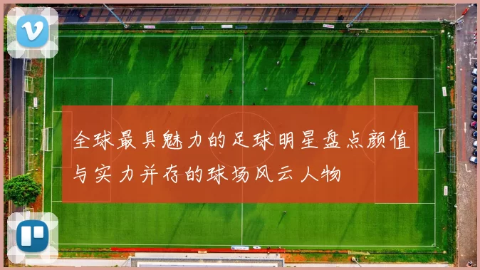 全球最具魅力的足球明星盘点颜值与实力并存的球场风云人物