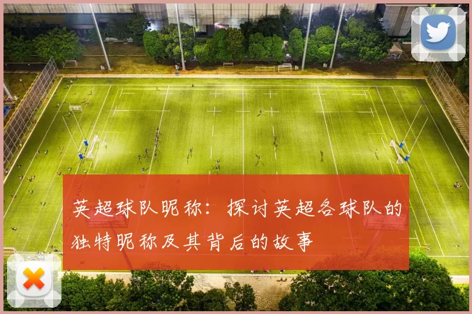 英超球队昵称：探讨英超各球队的独特昵称及其背后的故事