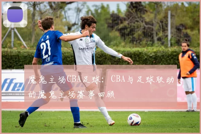 魔鬼主场CBA足球：CBA与足球联动的魔鬼主场赛事回顾