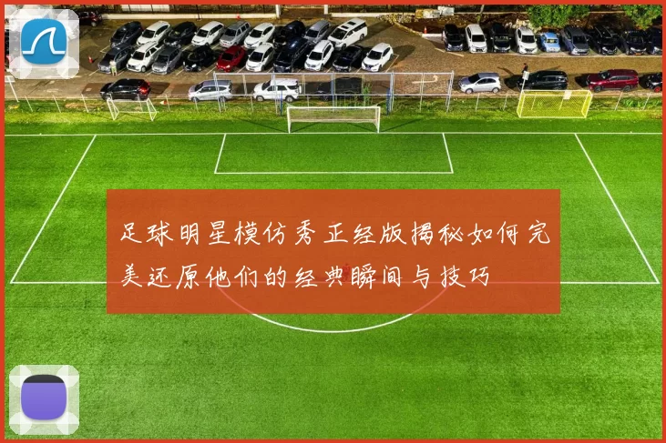 足球明星模仿秀正经版揭秘如何完美还原他们的经典瞬间与技巧