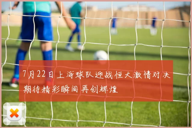 7月22日上海球队迎战恒大激情对决期待精彩瞬间再创辉煌