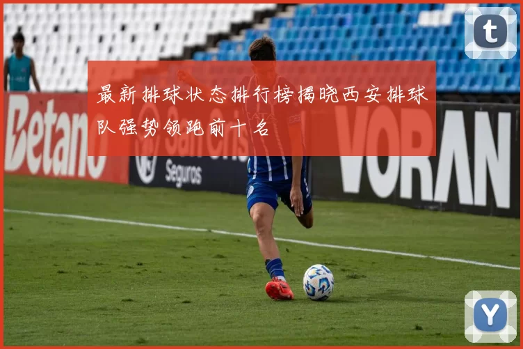 最新排球状态排行榜揭晓西安排球队强势领跑前十名