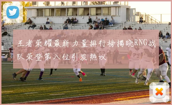 王者荣耀最新力量排行榜揭晓RNG战队荣登第八位引发热议