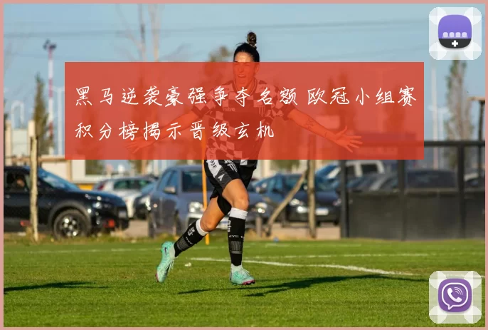 黑马逆袭豪强争夺名额 欧冠小组赛积分榜揭示晋级玄机