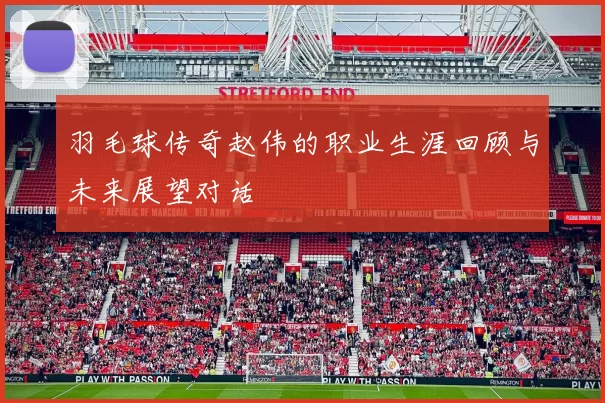 羽毛球传奇赵伟的职业生涯回顾与未来展望对话